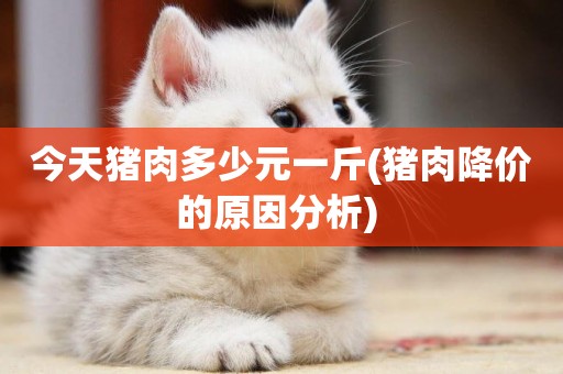今天豬肉多少元一斤(豬肉降價的原因分析) 