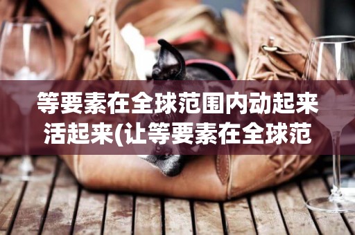 等要素在全球范圍內動起來活起來(讓等要素在全球范圍內動起來活起來) 