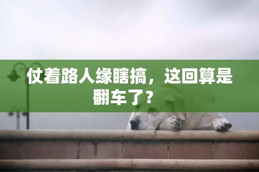 仗著路人緣瞎搞，這回算是翻車了？ 