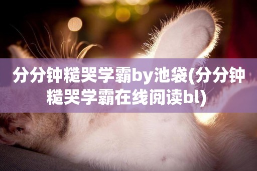 分分鐘糙哭學霸by池袋(分分鐘糙哭學霸在線閱讀bl) 