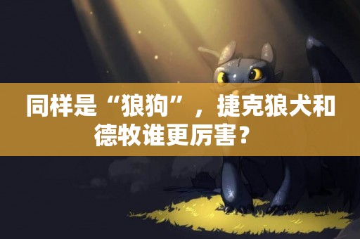同樣是“狼狗”，捷克狼犬和德牧誰更厲害？ 