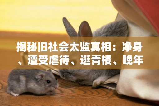 揭秘舊社會太監真相：凈身、遭受虐待、逛青樓、晚年凄涼 