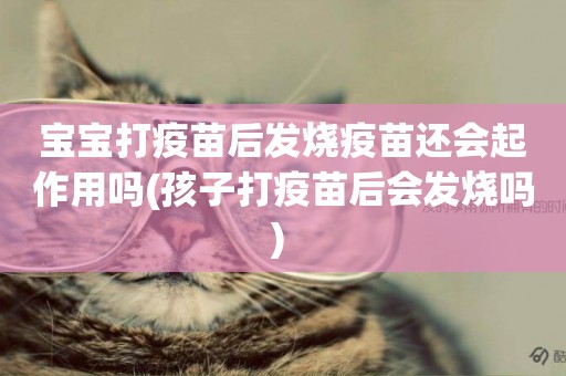 寶寶打疫苗后發燒疫苗還會起作用嗎(孩子打疫苗后會發燒嗎) 