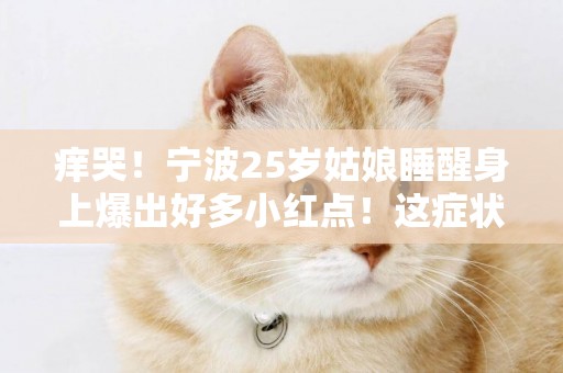癢哭！寧波25歲姑娘睡醒身上爆出好多小紅點！這癥狀最近高發 