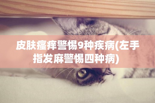 皮膚瘙癢警惕9種疾病(左手指發麻警惕四種病) 