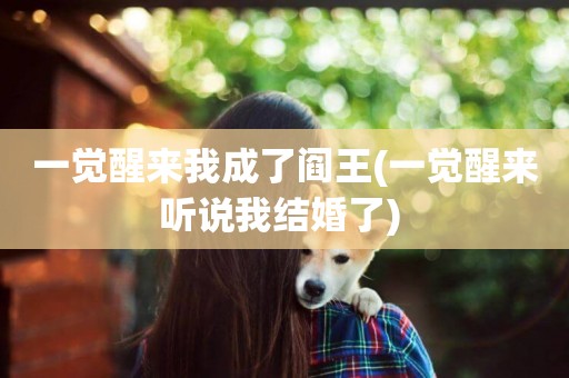 一覺醒來我成了閻王(一覺醒來聽說我結婚了) 