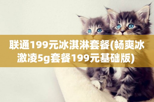 聯通199元冰淇淋套餐(暢爽冰激凌5g套餐199元基礎版) 
