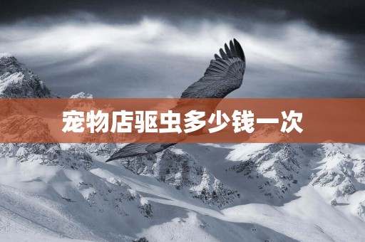 寵物店驅蟲多少錢一次