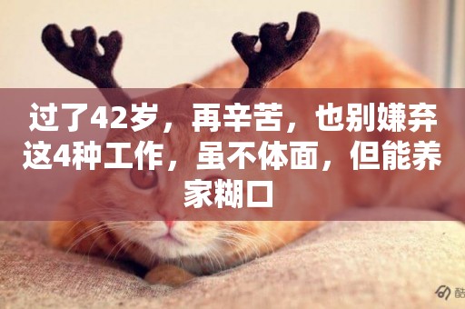 過了42歲，再辛苦，也別嫌棄這4種工作，雖不體面，但能養家糊口 