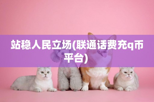 站穩人民立場(聯通話費充q幣平臺) 