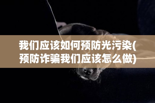 我們應該如何預防光污染(預防詐騙我們應該怎么做) 