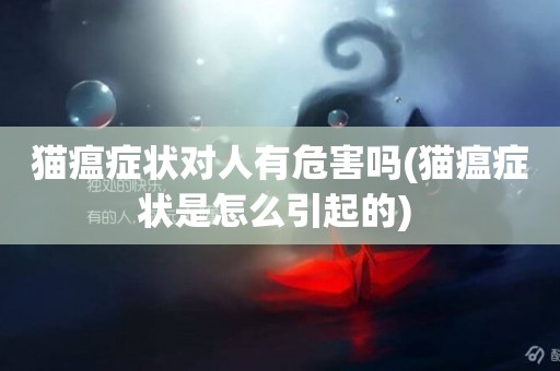 貓瘟癥狀對人有危害嗎(貓瘟癥狀是怎么引起的) 