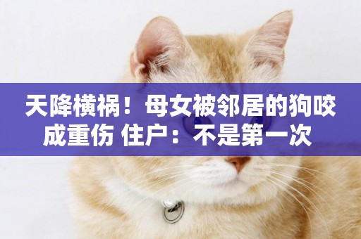 天降橫禍！母女被鄰居的狗咬成重傷 住戶：不是第一次 