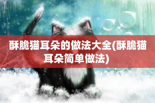 酥脆貓耳朵的做法大全(酥脆貓耳朵簡單做法) 