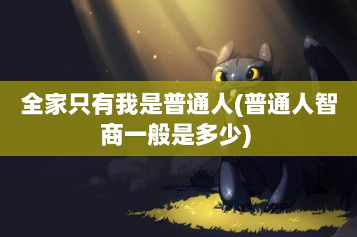 全家只有我是普通人(普通人智商一般是多少) 