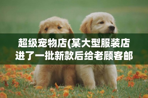 超級寵物店(某大型服裝店進了一批新款后給老顧客郵寄價目表屬于什么行為) 