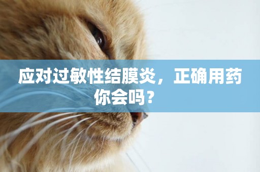 應對過敏性結膜炎，正確用藥你會嗎？ 