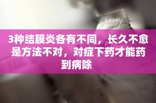 3種結膜炎各有不同，長久不愈是方法不對，對癥下藥才能藥到病除 