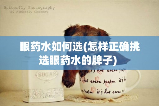 眼藥水如何選(怎樣正確挑選眼藥水的牌子) 