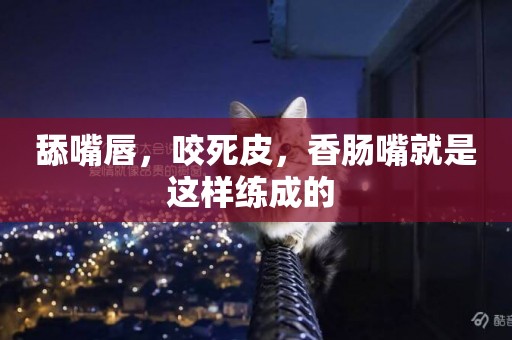 舔嘴唇，咬死皮，香腸嘴就是這樣練成的 