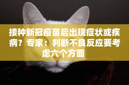 接種新冠疫苗后出現癥狀或疾病？專家：判斷不良反應要考慮六個方面 