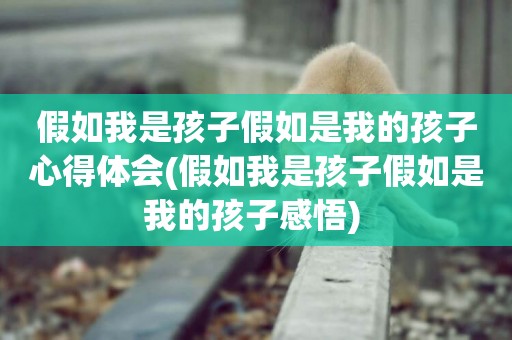 假如我是孩子假如是我的孩子心得體會(假如我是孩子假如是我的孩子感悟) 
