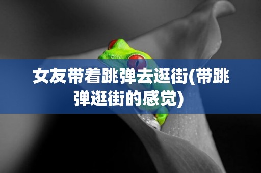 女友帶著跳彈去逛街(帶跳彈逛街的感覺) 