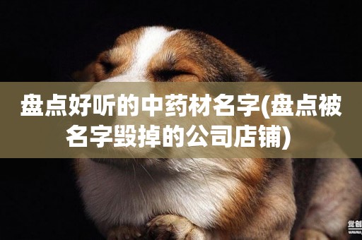 盤點好聽的中藥材名字(盤點被名字毀掉的公司店鋪) 
