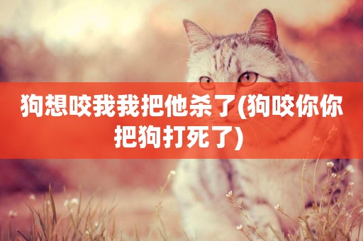 狗想咬我我把他殺了(狗咬你你把狗打死了) 
