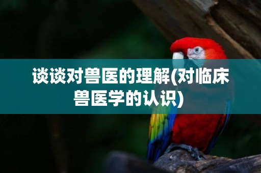 談談對獸醫的理解(對臨床獸醫學的認識) 