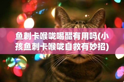 魚刺卡喉嚨喝醋有用嗎(小孩魚刺卡喉嚨自救有妙招) 