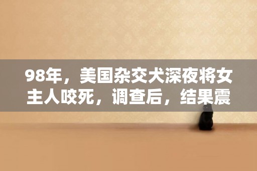 98年，美國雜交犬深夜將女主人咬死，調查后，結果震驚全美 