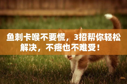 魚刺卡喉不要慌，3招幫你輕松解決，不疼也不難受！ 