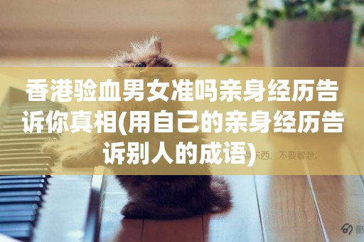 香港驗血男女準嗎親身經歷告訴你真相(用自己的親身經歷告訴別人的成語) 