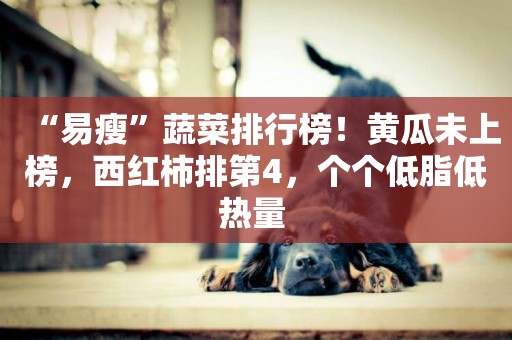 “易瘦”蔬菜排行榜！黃瓜未上榜，西紅柿排第4，個個低脂低熱量 
