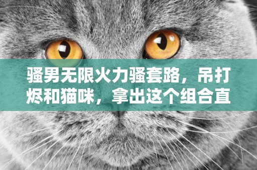 騷男無限火力騷套路，吊打燼和貓咪，拿出這個組合直接五殺 