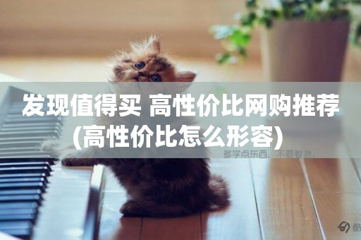 發現值得買 高性價比網購推薦(高性價比怎么形容) 