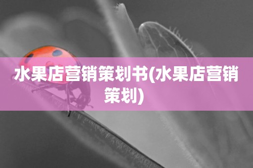 水果店營銷策劃書(水果店營銷策劃) 