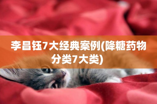李昌鈺7大經典案例(降糖藥物分類7大類) 