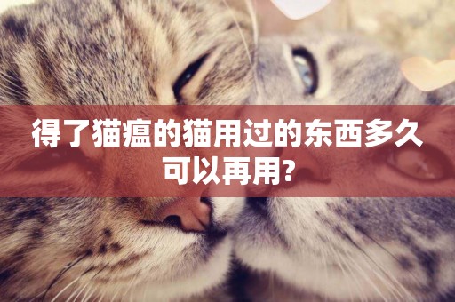 得了貓瘟的貓用過的東西多久可以再用?
