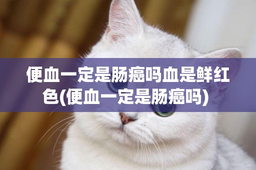 便血一定是腸癌嗎血是鮮紅色(便血一定是腸癌嗎) 