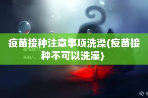 疫苗接種注意事項洗澡(疫苗接種不可以洗澡) 