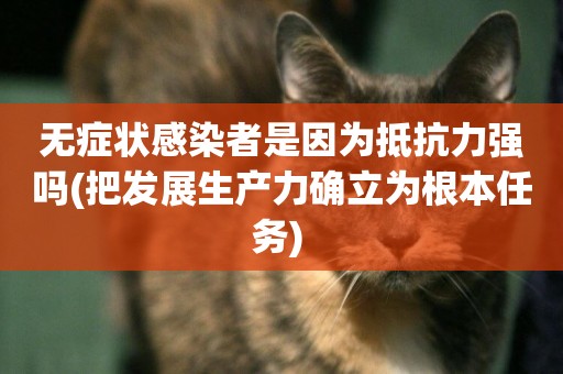 無癥狀感染者是因為抵抗力強嗎(把發展生產力確立為根本任務) 