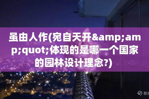 雖由人作(宛自天開&amp;quot;體現的是哪一個國家的園林設計理念?) 