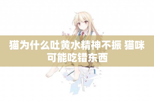 貓為什么吐黃水精神不振 貓咪可能吃錯東西