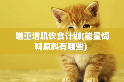 增重增肌飲食計劃(能量飼料原料有哪些) 