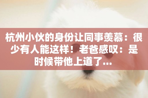 杭州小伙的身份讓同事羨慕：很少有人能這樣！老爸感嘆：是時候帶他上道了... 