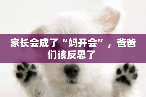 家長會成了“媽開會”，爸爸們該反思了 
