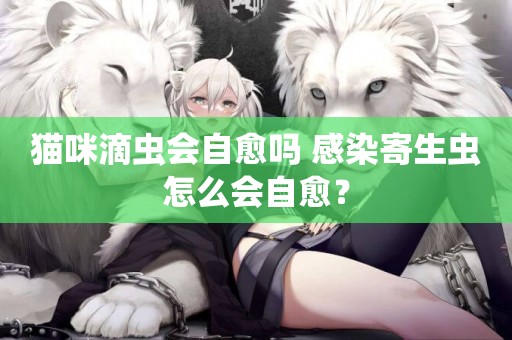 貓咪滴蟲會自愈嗎 感染寄生蟲怎么會自愈？