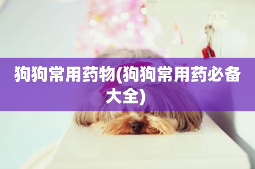 狗狗常用藥物(狗狗常用藥必備大全) 